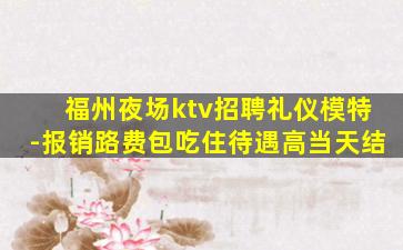 福州夜场ktv招聘礼仪模特-报销路费包吃住待遇高当天结